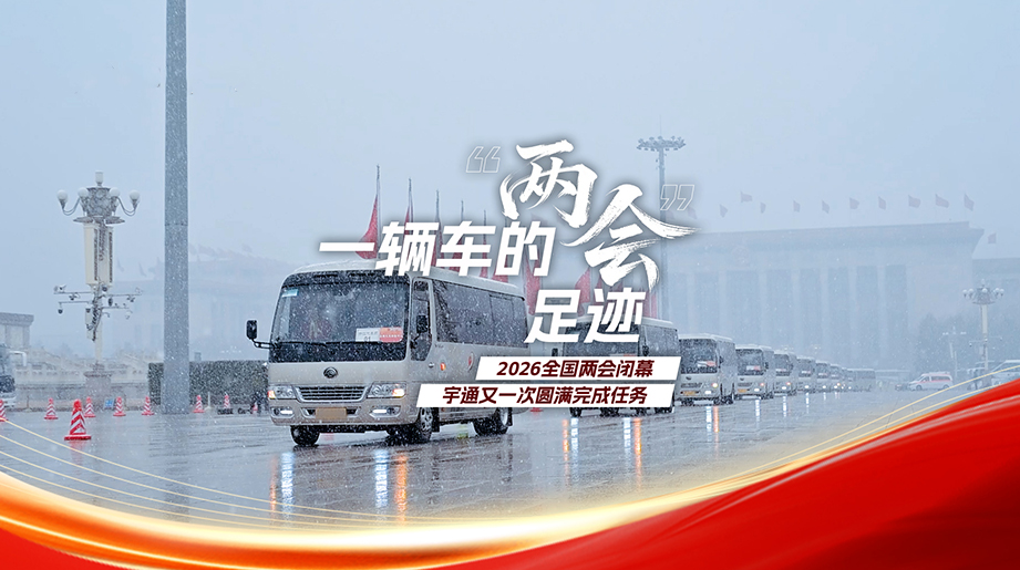 一輛車的“兩會”足跡，2026全國兩會閉幕，宇通又一次圓滿完成任務(wù)